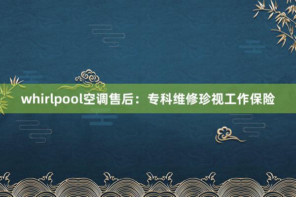 whirlpool空调售后：专科维修珍视工作保险